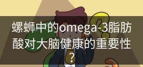 螺蛳中的omega-3脂肪酸对大脑健康的重要性？